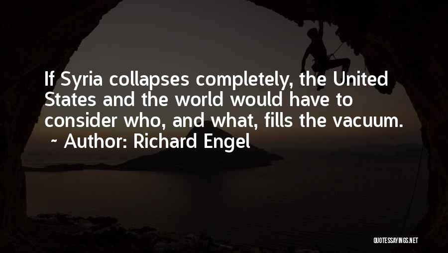Richard Engel Quotes: If Syria Collapses Completely, The United States And The World Would Have To Consider Who, And What, Fills The Vacuum.