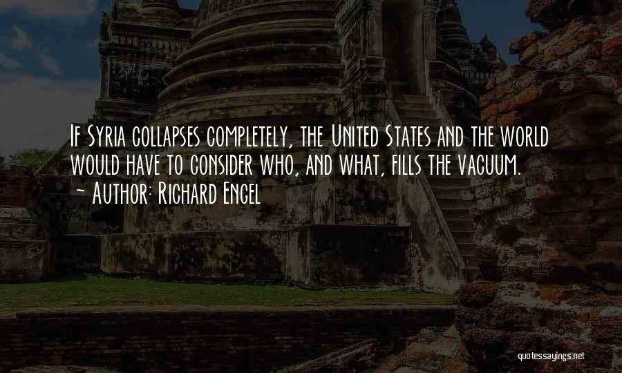 Richard Engel Quotes: If Syria Collapses Completely, The United States And The World Would Have To Consider Who, And What, Fills The Vacuum.