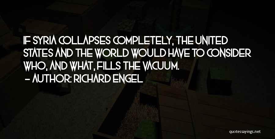 Richard Engel Quotes: If Syria Collapses Completely, The United States And The World Would Have To Consider Who, And What, Fills The Vacuum.