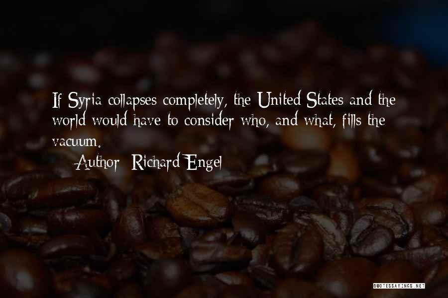Richard Engel Quotes: If Syria Collapses Completely, The United States And The World Would Have To Consider Who, And What, Fills The Vacuum.