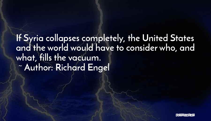 Richard Engel Quotes: If Syria Collapses Completely, The United States And The World Would Have To Consider Who, And What, Fills The Vacuum.