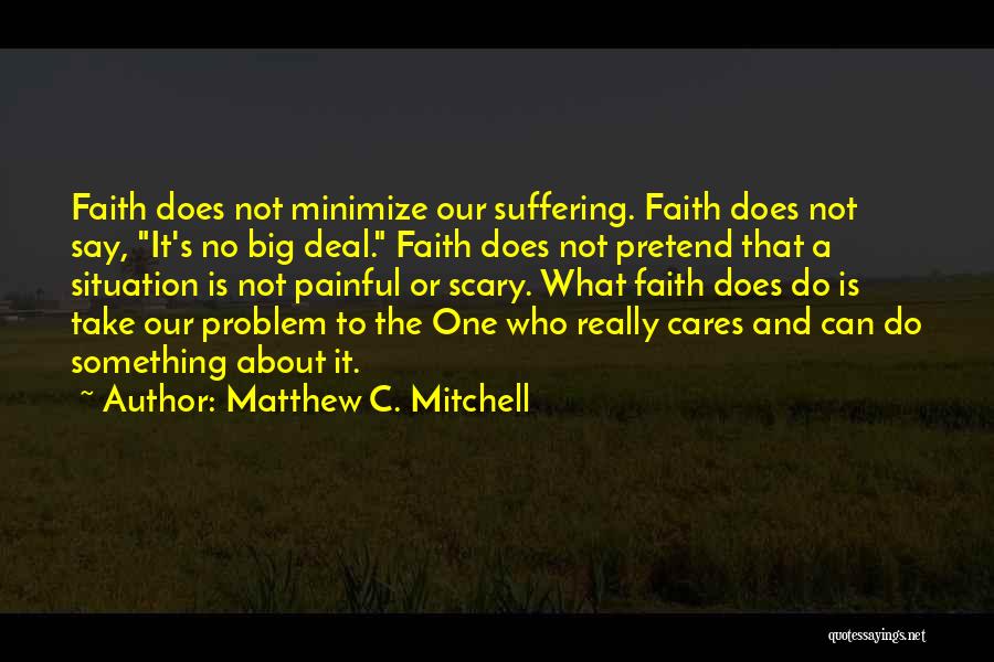 Matthew C. Mitchell Quotes: Faith Does Not Minimize Our Suffering. Faith Does Not Say, It's No Big Deal. Faith Does Not Pretend That A