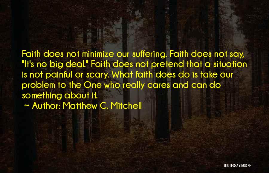 Matthew C. Mitchell Quotes: Faith Does Not Minimize Our Suffering. Faith Does Not Say, It's No Big Deal. Faith Does Not Pretend That A