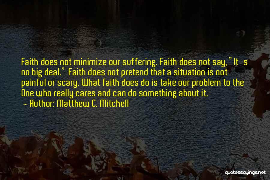 Matthew C. Mitchell Quotes: Faith Does Not Minimize Our Suffering. Faith Does Not Say, It's No Big Deal. Faith Does Not Pretend That A