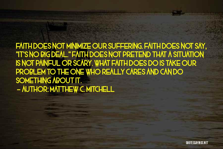 Matthew C. Mitchell Quotes: Faith Does Not Minimize Our Suffering. Faith Does Not Say, It's No Big Deal. Faith Does Not Pretend That A