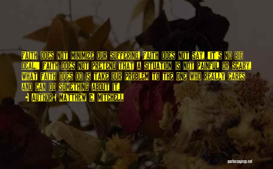 Matthew C. Mitchell Quotes: Faith Does Not Minimize Our Suffering. Faith Does Not Say, It's No Big Deal. Faith Does Not Pretend That A