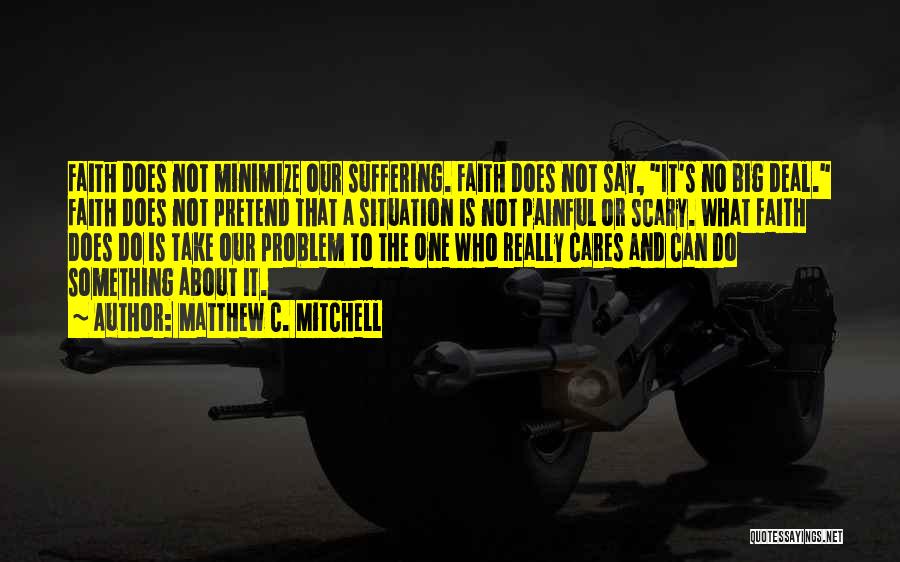Matthew C. Mitchell Quotes: Faith Does Not Minimize Our Suffering. Faith Does Not Say, It's No Big Deal. Faith Does Not Pretend That A