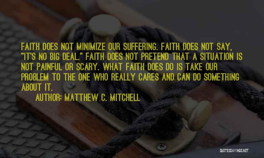 Matthew C. Mitchell Quotes: Faith Does Not Minimize Our Suffering. Faith Does Not Say, It's No Big Deal. Faith Does Not Pretend That A