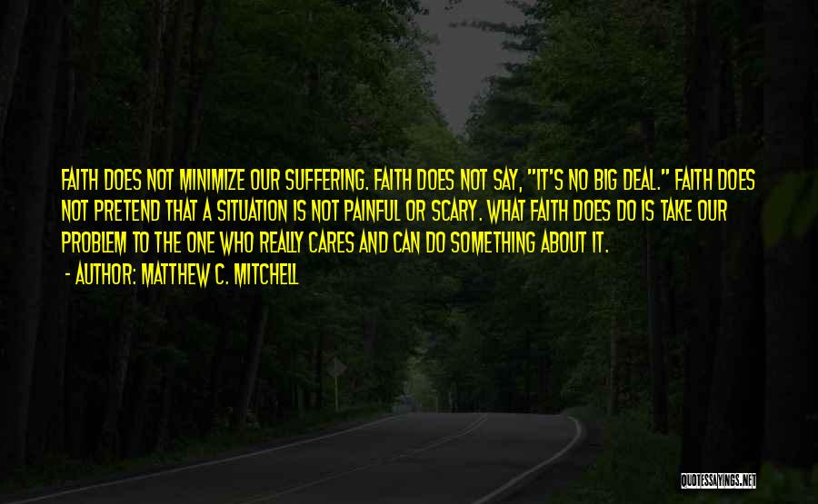 Matthew C. Mitchell Quotes: Faith Does Not Minimize Our Suffering. Faith Does Not Say, It's No Big Deal. Faith Does Not Pretend That A