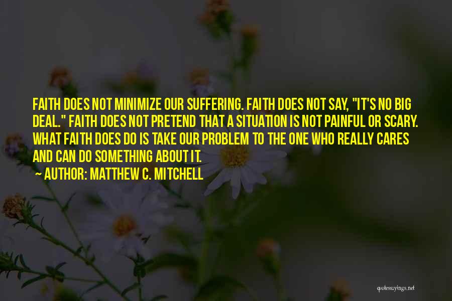 Matthew C. Mitchell Quotes: Faith Does Not Minimize Our Suffering. Faith Does Not Say, It's No Big Deal. Faith Does Not Pretend That A