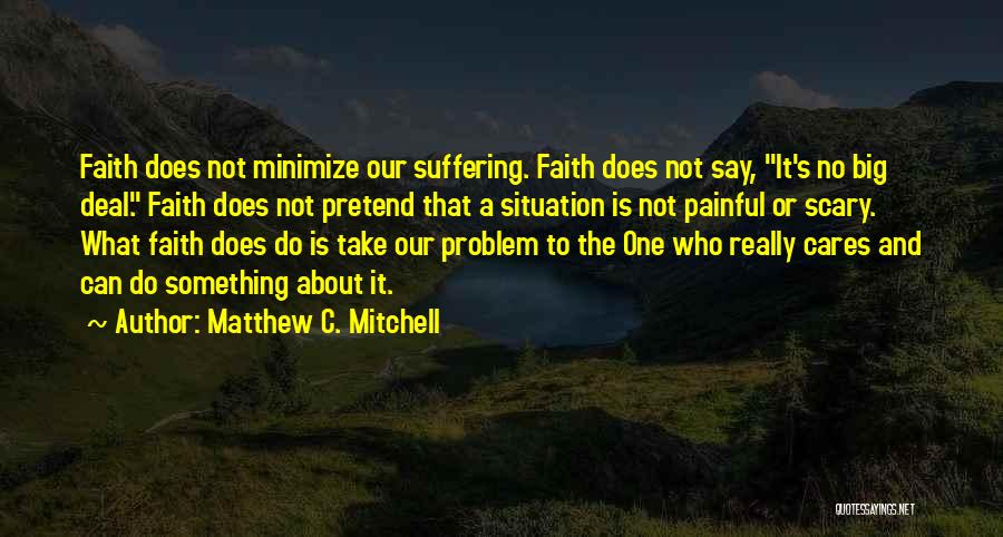 Matthew C. Mitchell Quotes: Faith Does Not Minimize Our Suffering. Faith Does Not Say, It's No Big Deal. Faith Does Not Pretend That A