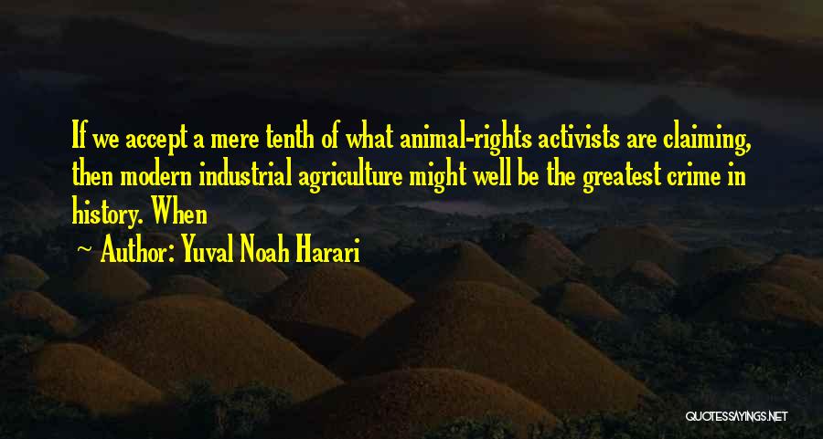 Yuval Noah Harari Quotes: If We Accept A Mere Tenth Of What Animal-rights Activists Are Claiming, Then Modern Industrial Agriculture Might Well Be The