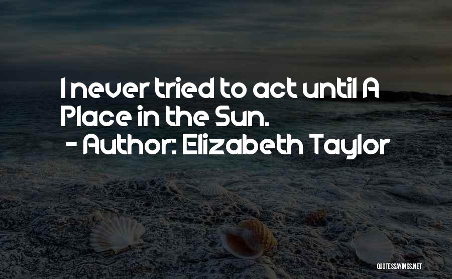 Elizabeth Taylor Quotes: I Never Tried To Act Until A Place In The Sun.