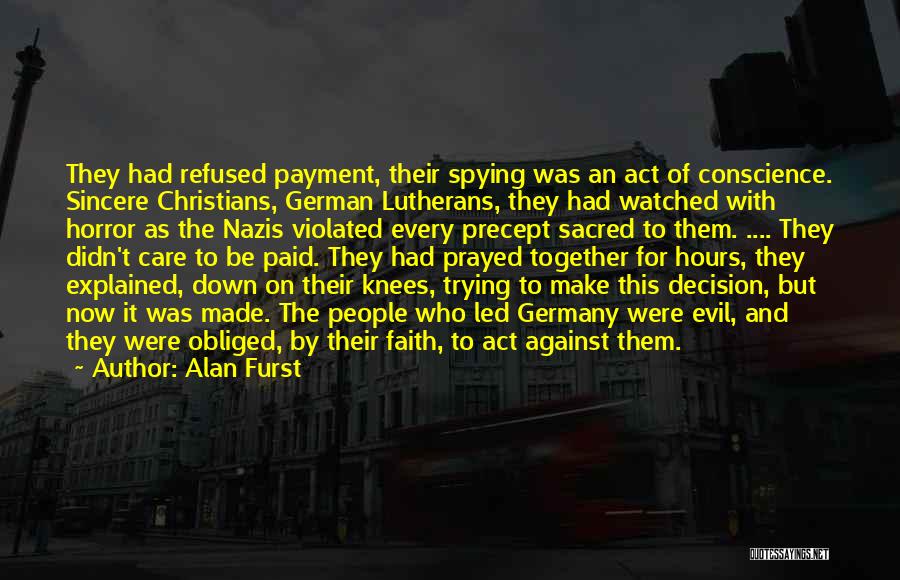 Alan Furst Quotes: They Had Refused Payment, Their Spying Was An Act Of Conscience. Sincere Christians, German Lutherans, They Had Watched With Horror