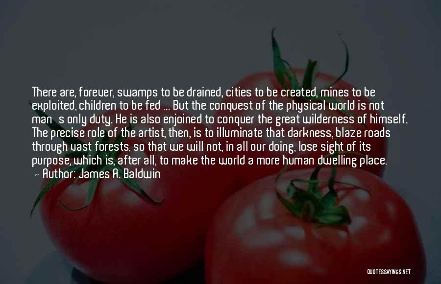 James A. Baldwin Quotes: There Are, Forever, Swamps To Be Drained, Cities To Be Created, Mines To Be Exploited, Children To Be Fed ...