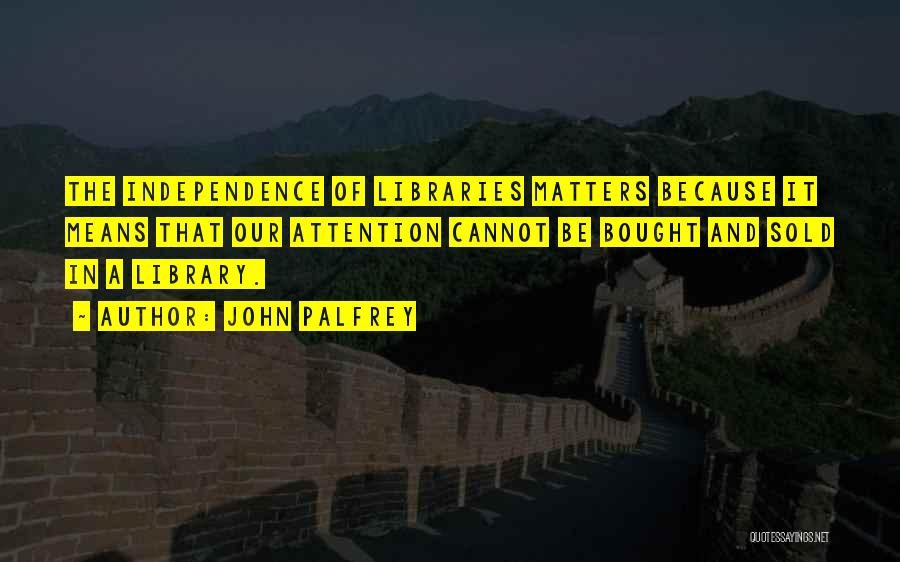 John Palfrey Quotes: The Independence Of Libraries Matters Because It Means That Our Attention Cannot Be Bought And Sold In A Library.