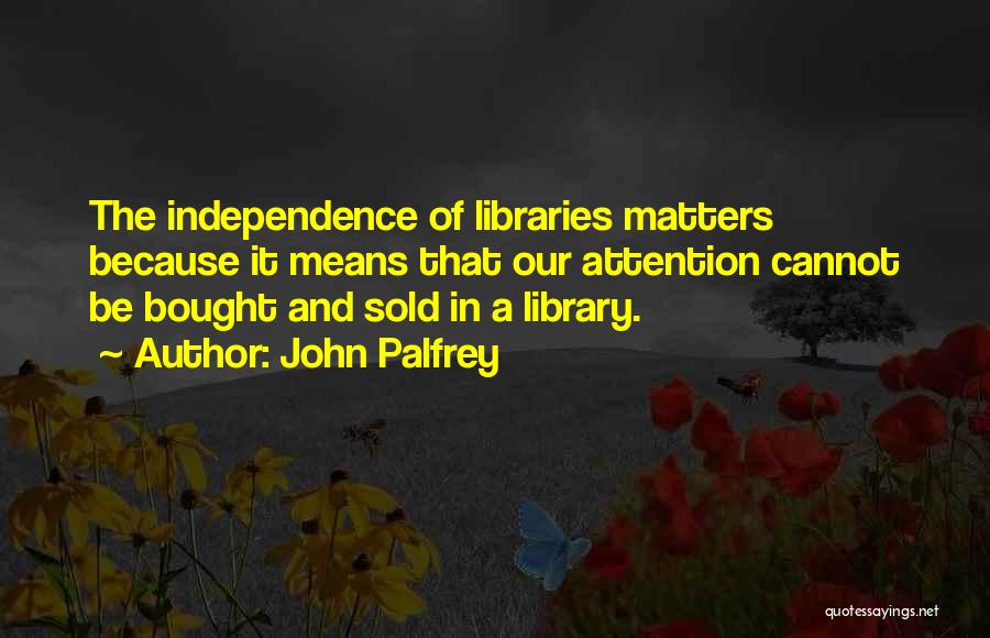 John Palfrey Quotes: The Independence Of Libraries Matters Because It Means That Our Attention Cannot Be Bought And Sold In A Library.