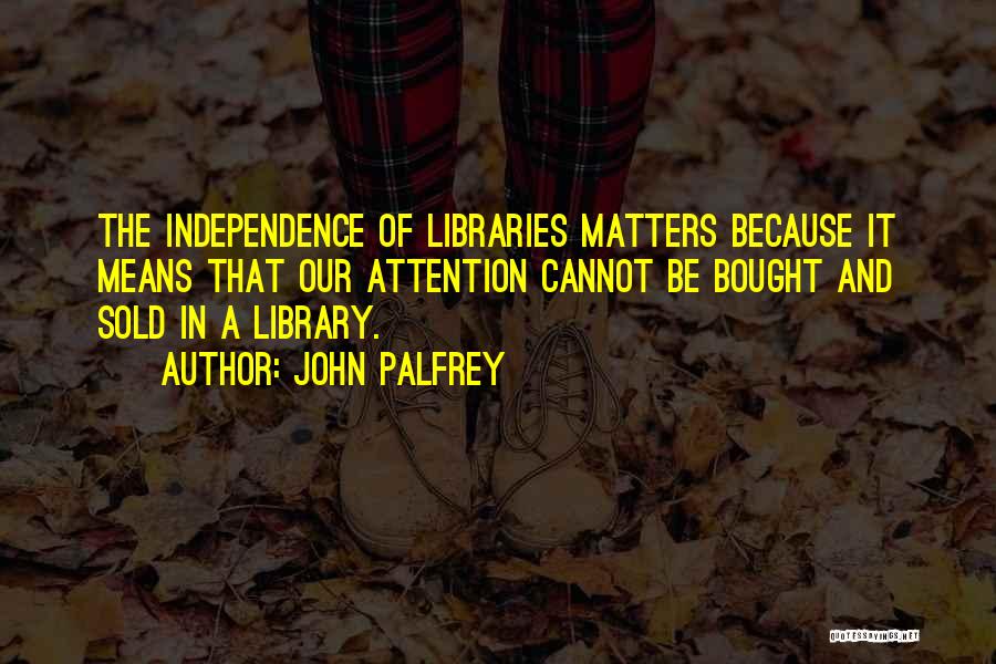 John Palfrey Quotes: The Independence Of Libraries Matters Because It Means That Our Attention Cannot Be Bought And Sold In A Library.