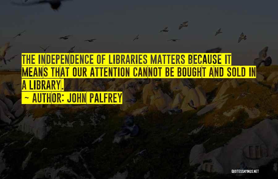 John Palfrey Quotes: The Independence Of Libraries Matters Because It Means That Our Attention Cannot Be Bought And Sold In A Library.