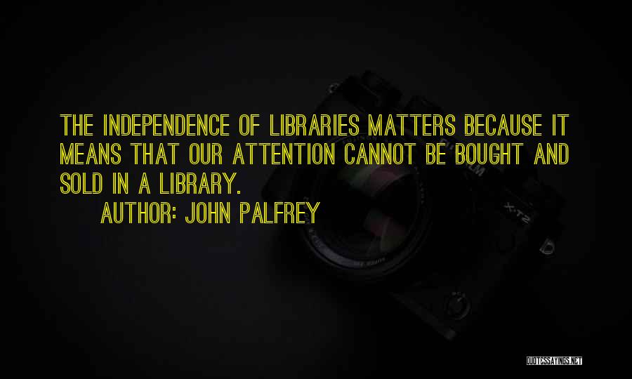 John Palfrey Quotes: The Independence Of Libraries Matters Because It Means That Our Attention Cannot Be Bought And Sold In A Library.