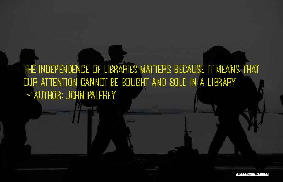 John Palfrey Quotes: The Independence Of Libraries Matters Because It Means That Our Attention Cannot Be Bought And Sold In A Library.
