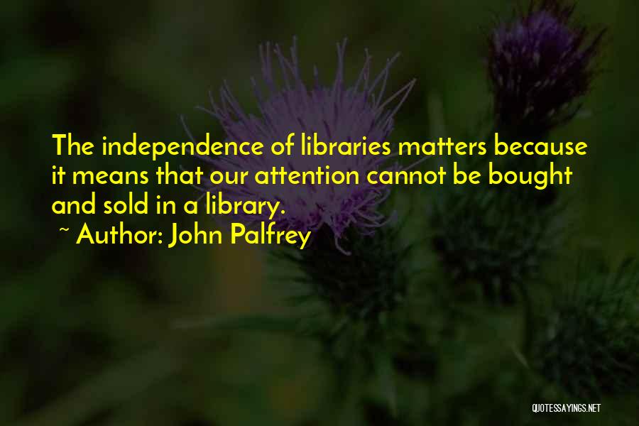 John Palfrey Quotes: The Independence Of Libraries Matters Because It Means That Our Attention Cannot Be Bought And Sold In A Library.
