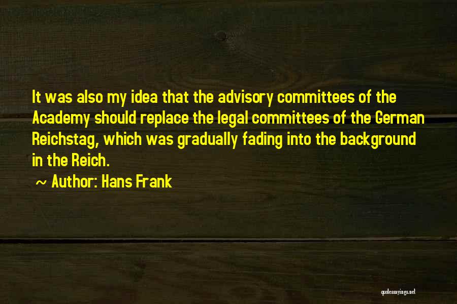 Hans Frank Quotes: It Was Also My Idea That The Advisory Committees Of The Academy Should Replace The Legal Committees Of The German