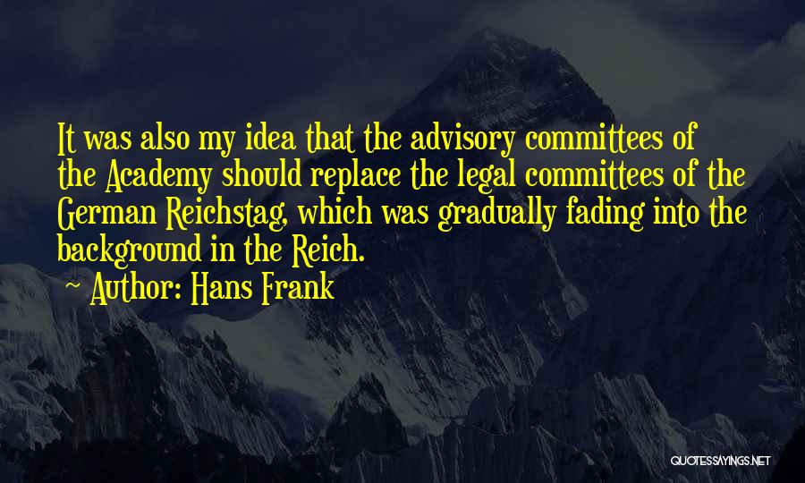 Hans Frank Quotes: It Was Also My Idea That The Advisory Committees Of The Academy Should Replace The Legal Committees Of The German