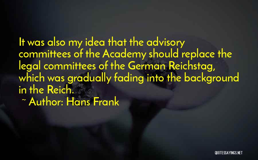 Hans Frank Quotes: It Was Also My Idea That The Advisory Committees Of The Academy Should Replace The Legal Committees Of The German