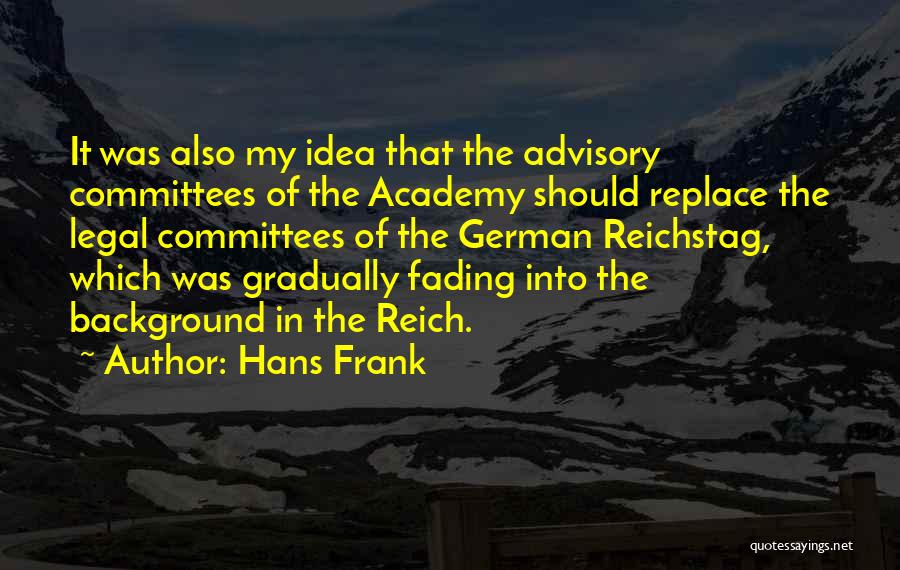 Hans Frank Quotes: It Was Also My Idea That The Advisory Committees Of The Academy Should Replace The Legal Committees Of The German