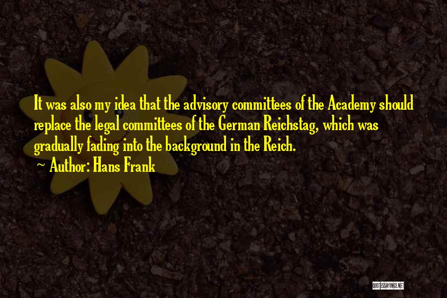 Hans Frank Quotes: It Was Also My Idea That The Advisory Committees Of The Academy Should Replace The Legal Committees Of The German