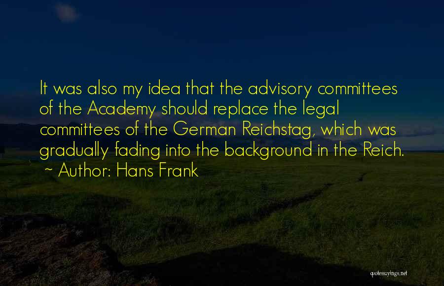 Hans Frank Quotes: It Was Also My Idea That The Advisory Committees Of The Academy Should Replace The Legal Committees Of The German