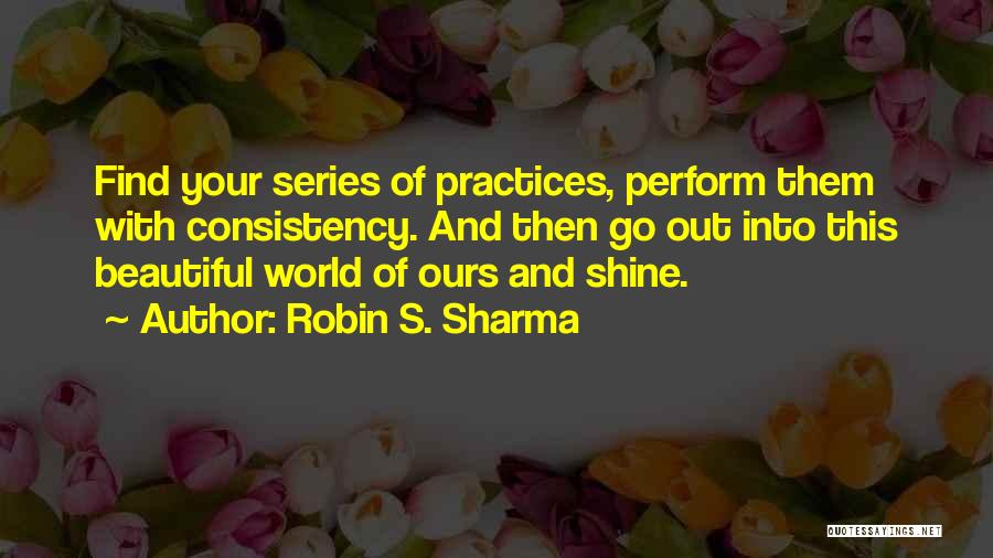 Robin S. Sharma Quotes: Find Your Series Of Practices, Perform Them With Consistency. And Then Go Out Into This Beautiful World Of Ours And