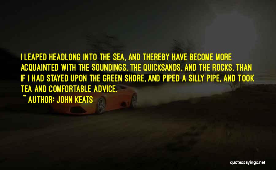 John Keats Quotes: I Leaped Headlong Into The Sea, And Thereby Have Become More Acquainted With The Soundings, The Quicksands, And The Rocks,
