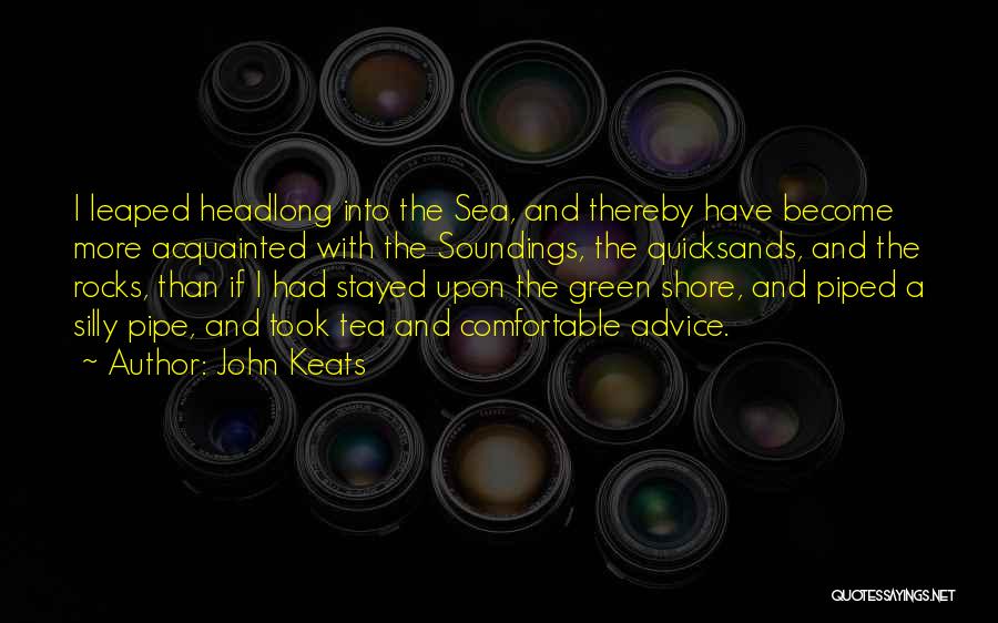 John Keats Quotes: I Leaped Headlong Into The Sea, And Thereby Have Become More Acquainted With The Soundings, The Quicksands, And The Rocks,