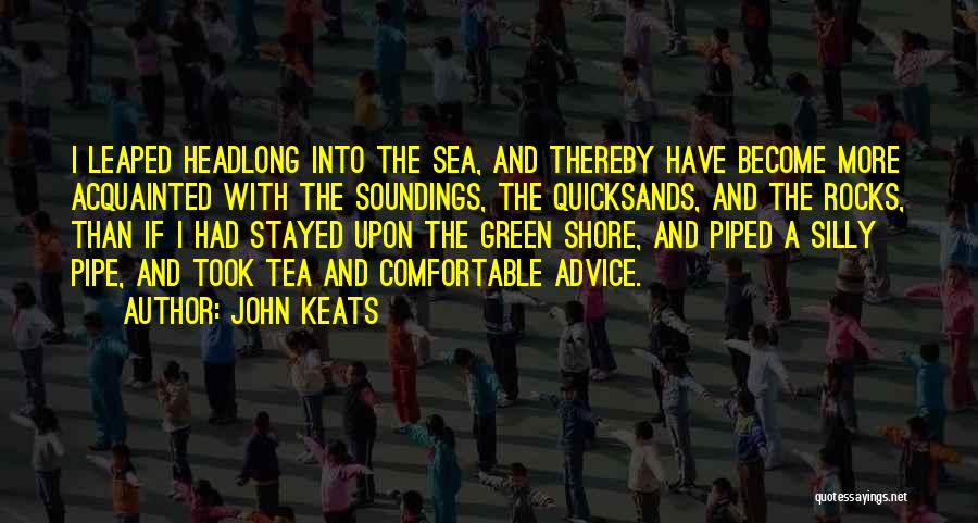 John Keats Quotes: I Leaped Headlong Into The Sea, And Thereby Have Become More Acquainted With The Soundings, The Quicksands, And The Rocks,