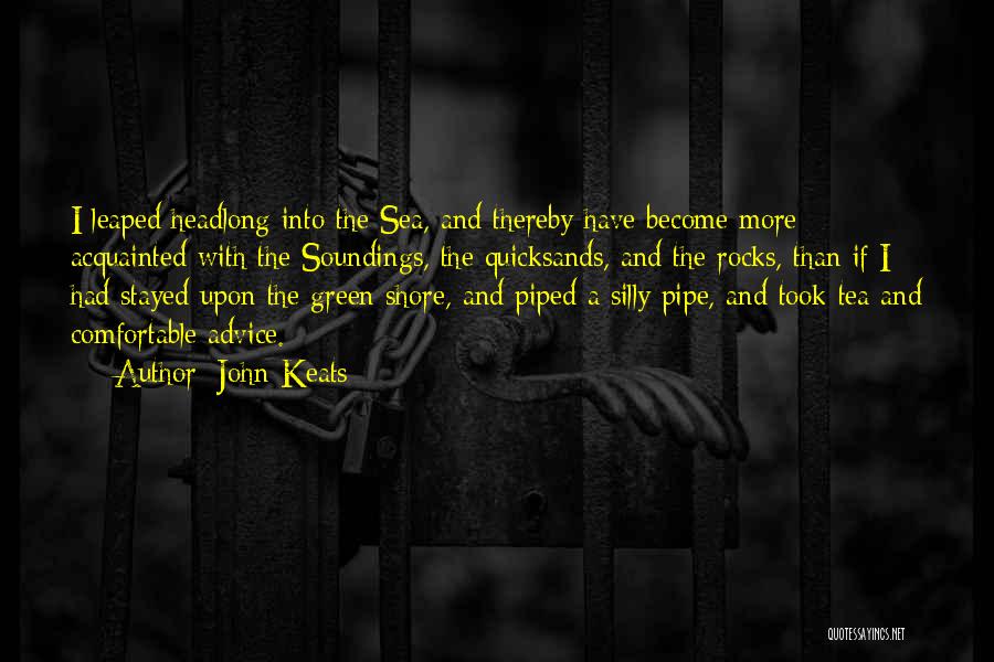 John Keats Quotes: I Leaped Headlong Into The Sea, And Thereby Have Become More Acquainted With The Soundings, The Quicksands, And The Rocks,