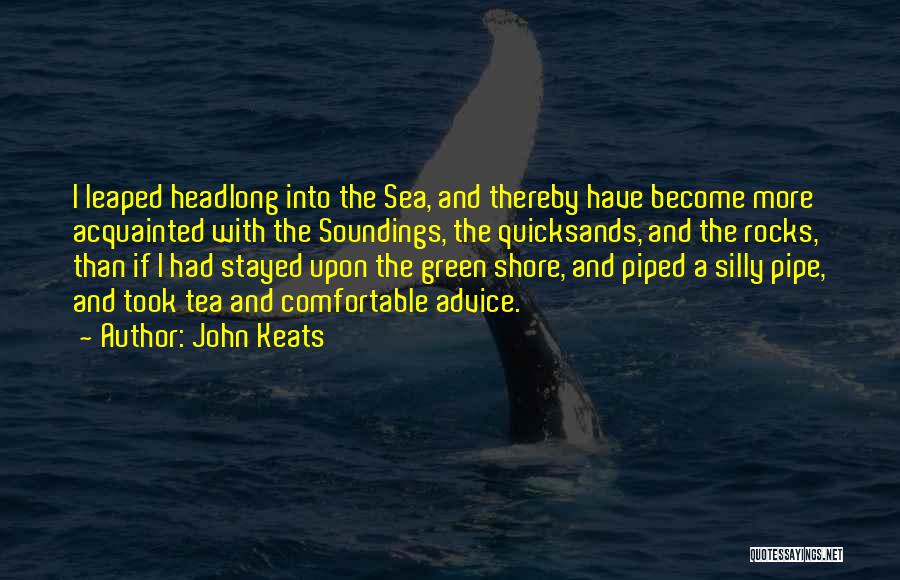 John Keats Quotes: I Leaped Headlong Into The Sea, And Thereby Have Become More Acquainted With The Soundings, The Quicksands, And The Rocks,