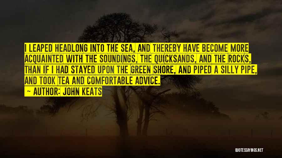 John Keats Quotes: I Leaped Headlong Into The Sea, And Thereby Have Become More Acquainted With The Soundings, The Quicksands, And The Rocks,
