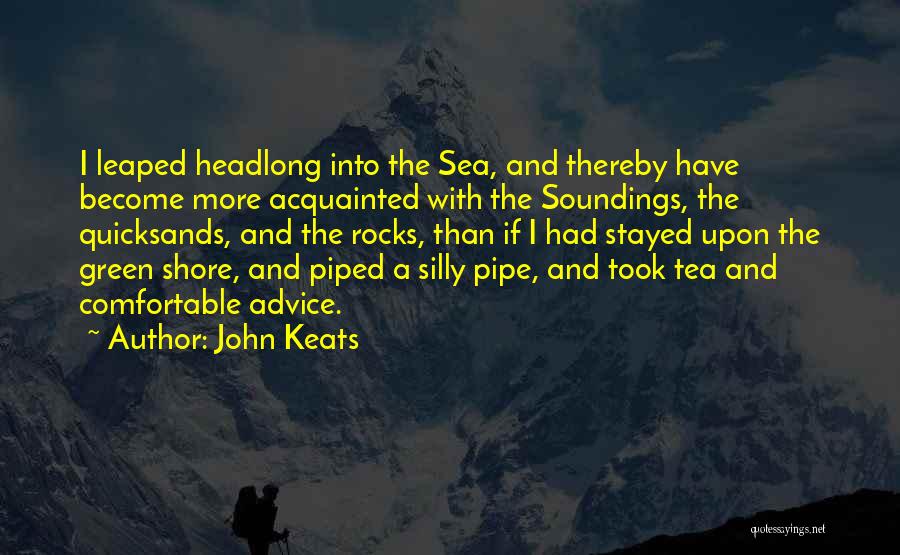 John Keats Quotes: I Leaped Headlong Into The Sea, And Thereby Have Become More Acquainted With The Soundings, The Quicksands, And The Rocks,