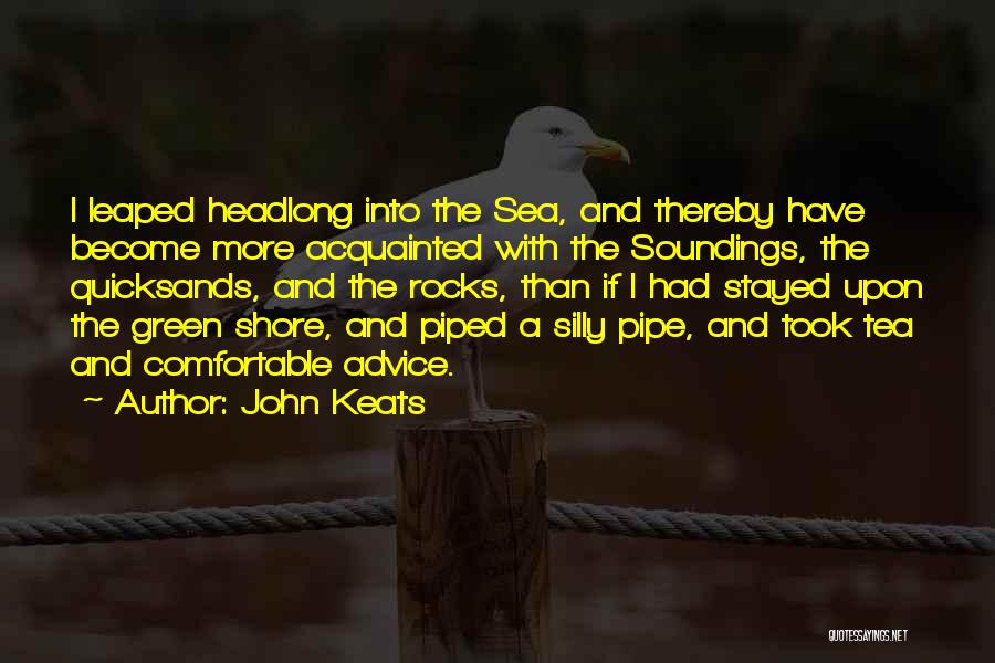 John Keats Quotes: I Leaped Headlong Into The Sea, And Thereby Have Become More Acquainted With The Soundings, The Quicksands, And The Rocks,