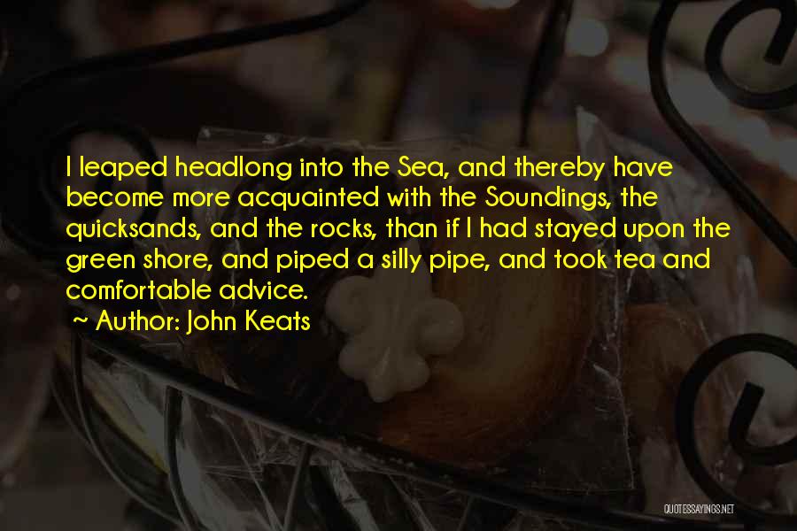 John Keats Quotes: I Leaped Headlong Into The Sea, And Thereby Have Become More Acquainted With The Soundings, The Quicksands, And The Rocks,