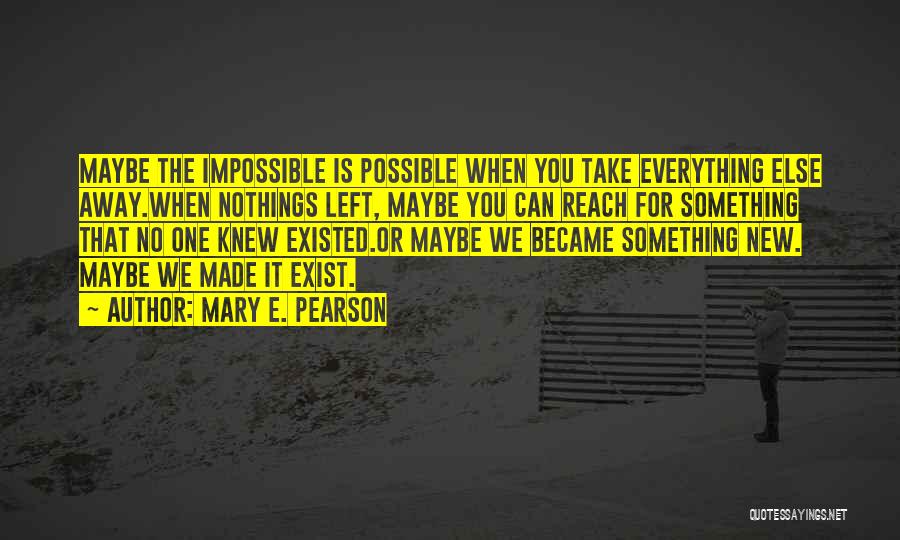 Mary E. Pearson Quotes: Maybe The Impossible Is Possible When You Take Everything Else Away.when Nothings Left, Maybe You Can Reach For Something That