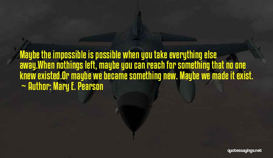 Mary E. Pearson Quotes: Maybe The Impossible Is Possible When You Take Everything Else Away.when Nothings Left, Maybe You Can Reach For Something That