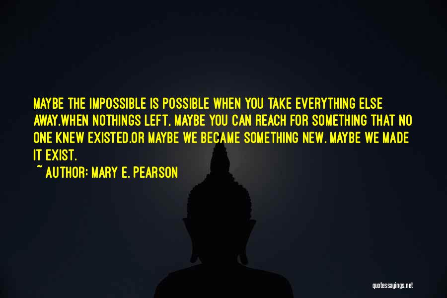 Mary E. Pearson Quotes: Maybe The Impossible Is Possible When You Take Everything Else Away.when Nothings Left, Maybe You Can Reach For Something That