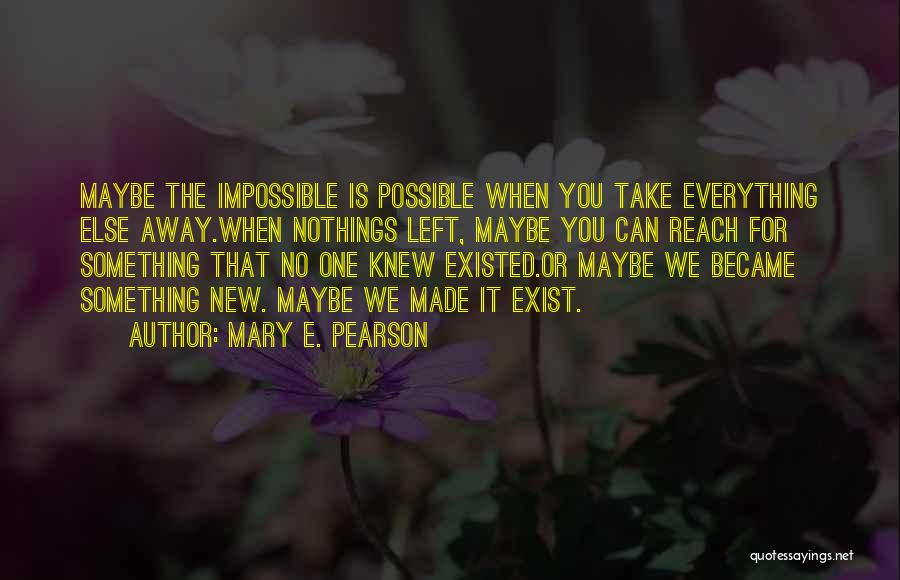 Mary E. Pearson Quotes: Maybe The Impossible Is Possible When You Take Everything Else Away.when Nothings Left, Maybe You Can Reach For Something That