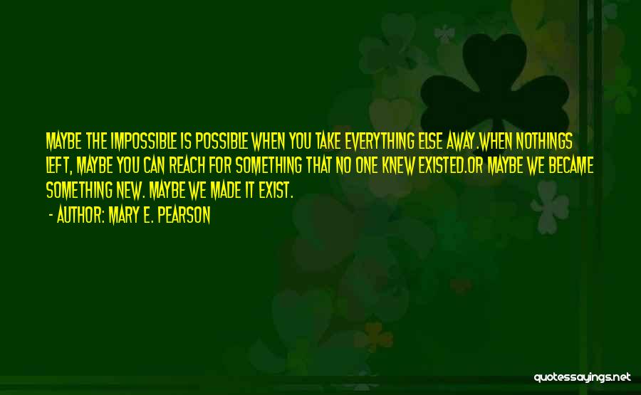 Mary E. Pearson Quotes: Maybe The Impossible Is Possible When You Take Everything Else Away.when Nothings Left, Maybe You Can Reach For Something That