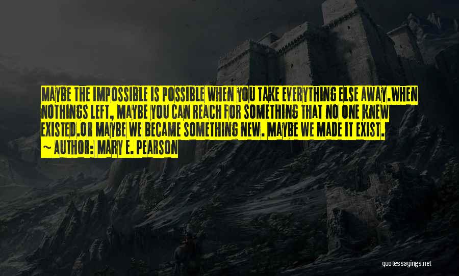 Mary E. Pearson Quotes: Maybe The Impossible Is Possible When You Take Everything Else Away.when Nothings Left, Maybe You Can Reach For Something That