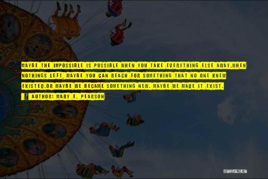 Mary E. Pearson Quotes: Maybe The Impossible Is Possible When You Take Everything Else Away.when Nothings Left, Maybe You Can Reach For Something That