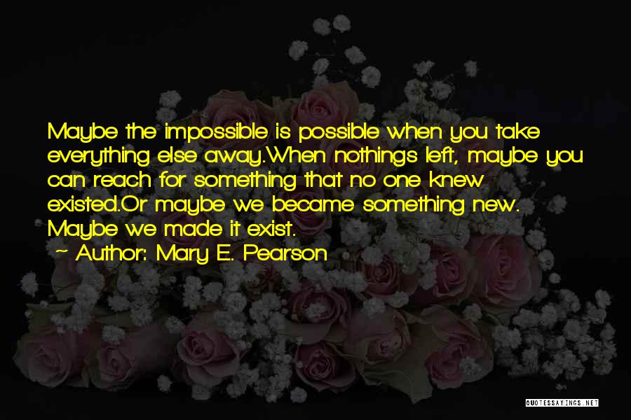 Mary E. Pearson Quotes: Maybe The Impossible Is Possible When You Take Everything Else Away.when Nothings Left, Maybe You Can Reach For Something That